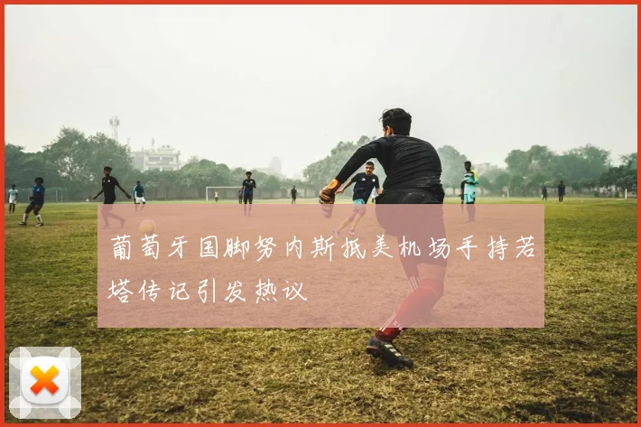 葡萄牙国脚努内斯抵美机场手持若塔传记引发热议