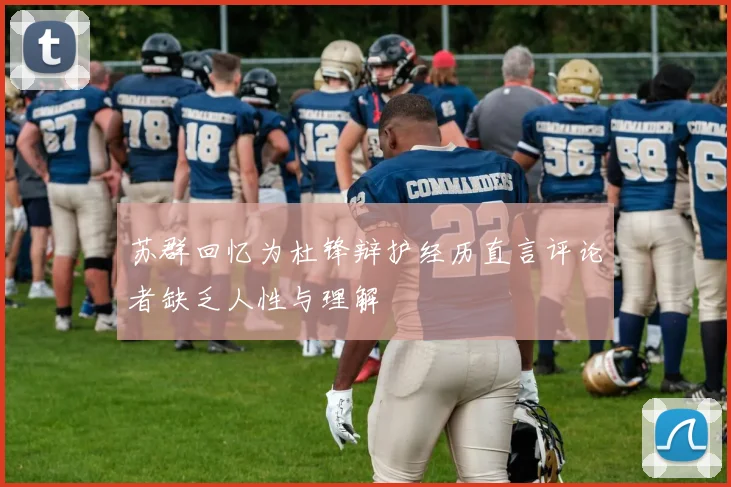 苏群回忆为杜锋辩护经历直言评论者缺乏人性与理解