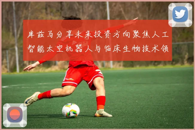 库兹马分享未来投资方向聚焦人工智能太空机器人与临床生物技术领域