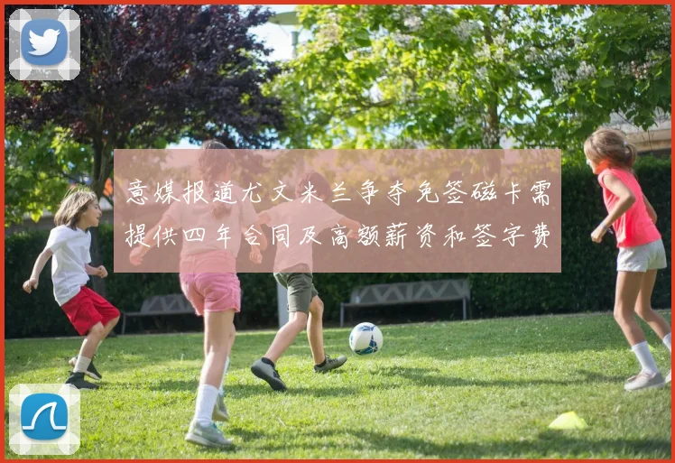 意媒报道尤文米兰争夺免签磁卡需提供四年合同及高额薪资和签字费