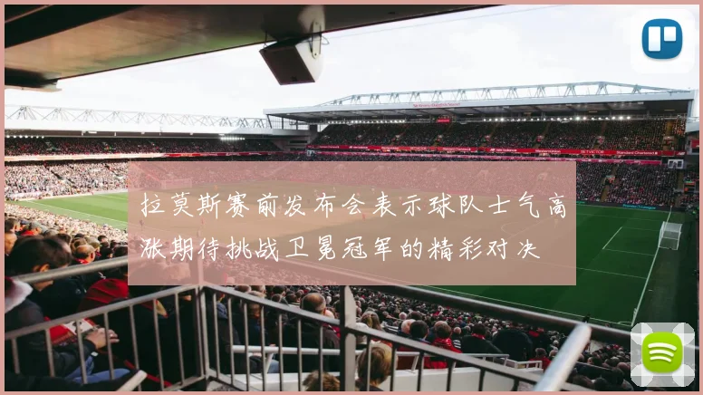 拉莫斯赛前发布会表示球队士气高涨期待挑战卫冕冠军的精彩对决