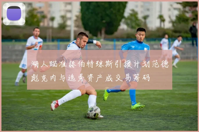 湖人瞄准赫伯特琼斯引援计划范德彪克内与选秀资产成交易筹码