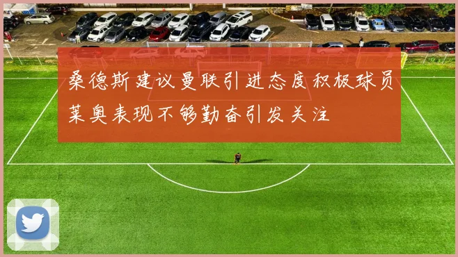 桑德斯建议曼联引进态度积极球员莱奥表现不够勤奋引发关注