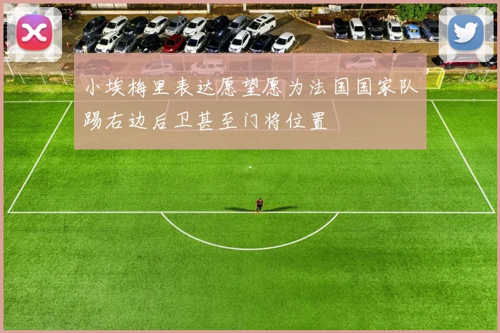 小埃梅里表达愿望愿为法国国家队踢右边后卫甚至门将位置
