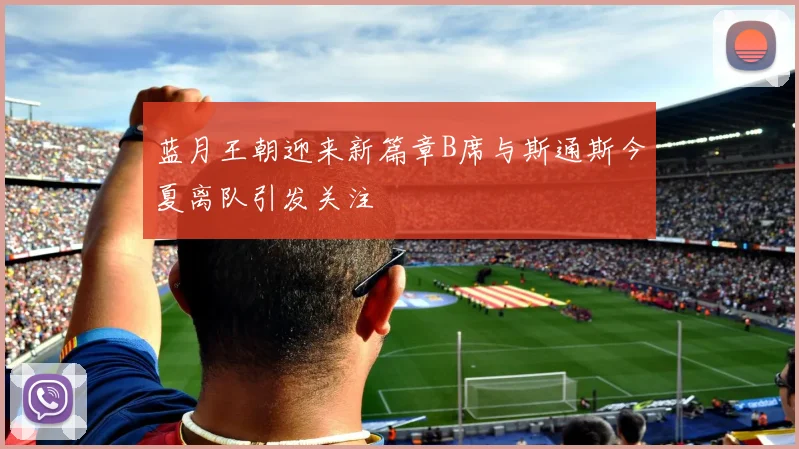 蓝月王朝迎来新篇章B席与斯通斯今夏离队引发关注