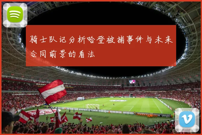 骑士队记分析哈登被捕事件与未来合同前景的看法