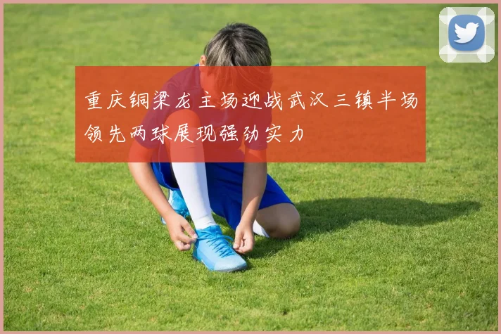 重庆铜梁龙主场迎战武汉三镇半场领先两球展现强劲实力