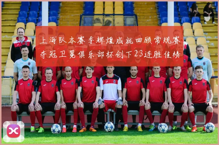 上海队本赛季辉煌成就回顾常规赛夺冠卫冕俱乐部杯创下23连胜佳绩