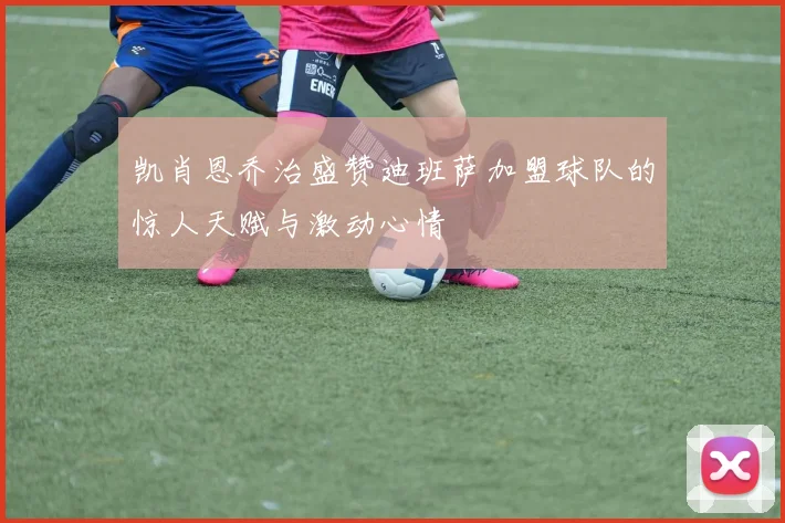 凯肖恩乔治盛赞迪班萨加盟球队的惊人天赋与激动心情