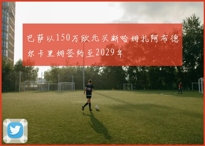 巴萨以150万欧元买断哈姆扎阿布德尔卡里姆签约至2029年