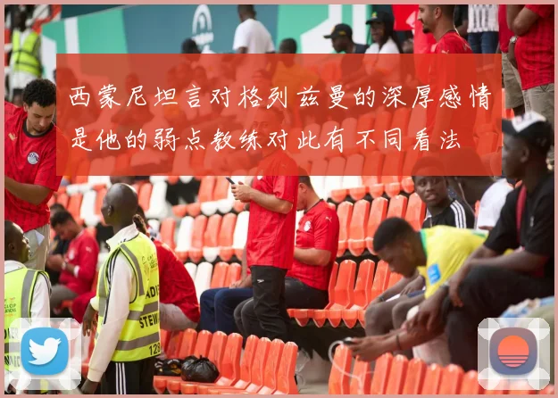 西蒙尼坦言对格列兹曼的深厚感情是他的弱点教练对此有不同看法