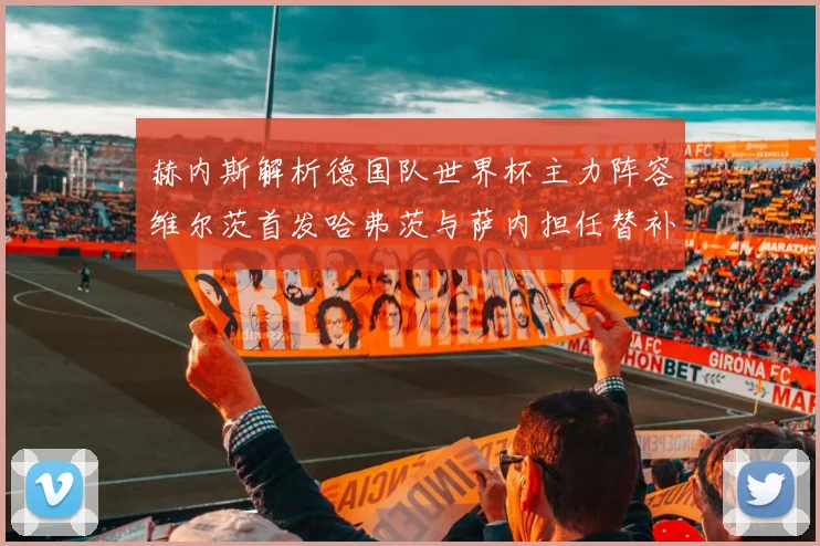 赫内斯解析德国队世界杯主力阵容维尔茨首发哈弗茨与萨内担任替补