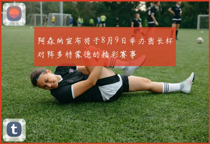阿森纳宣布将于8月9日举办酋长杯对阵多特蒙德的精彩赛事
