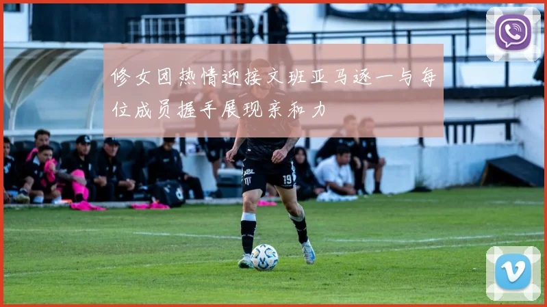修女团热情迎接文班亚马逐一与每位成员握手展现亲和力