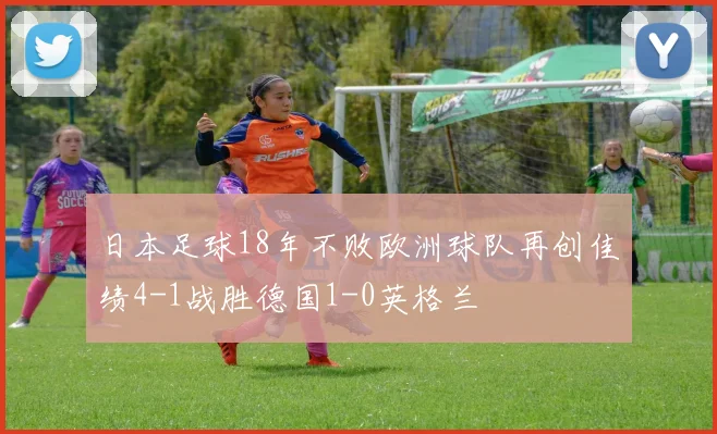 日本足球18年不败欧洲球队再创佳绩4-1战胜德国1-0英格兰