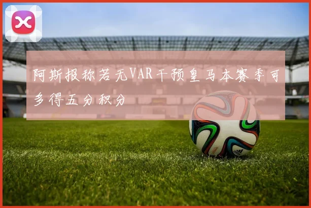 阿斯报称若无VAR干预皇马本赛季可多得五分积分