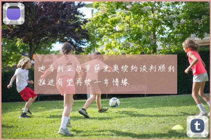 迪马利亚与罗萨里奥续约谈判顺利推进有望再续一年情缘