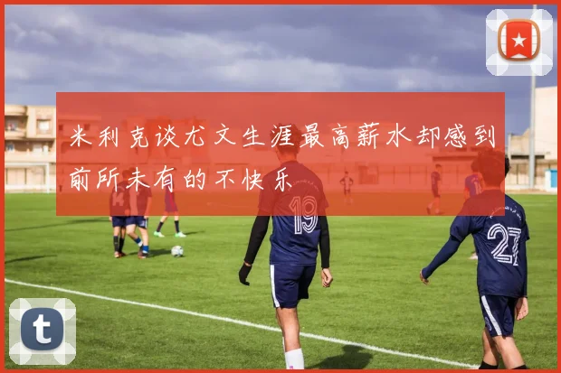 米利克谈尤文生涯最高薪水却感到前所未有的不快乐