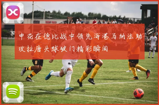申花在德比战中领先海港马纳法助攻拉唐头球破门精彩瞬间
