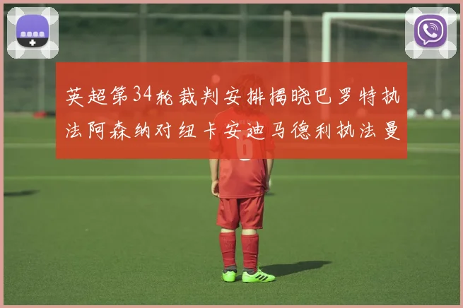 英超第34轮裁判安排揭晓巴罗特执法阿森纳对纽卡安迪马德利执法曼城赛事