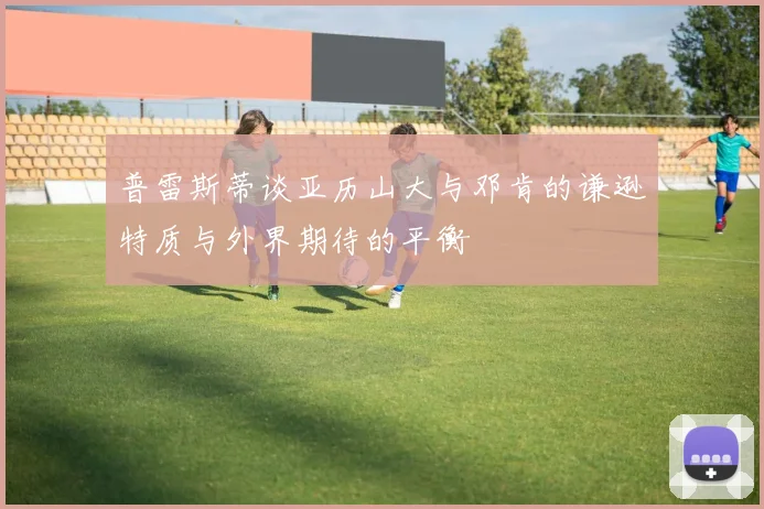 普雷斯蒂谈亚历山大与邓肯的谦逊特质与外界期待的平衡